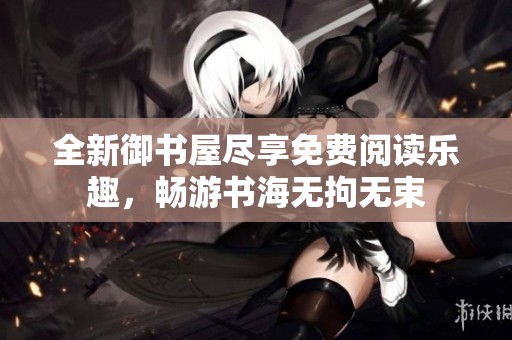 全新御书屋尽享免费阅读乐趣，畅游书海无拘无束