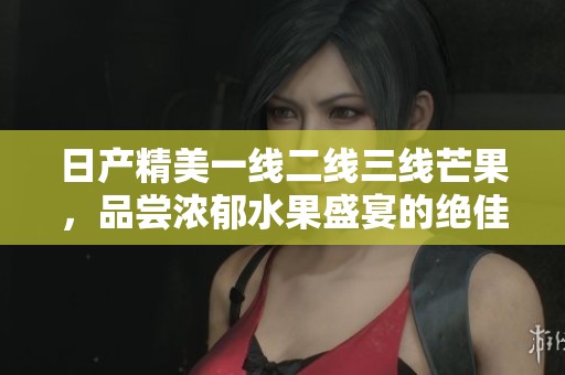 日产精美一线二线三线芒果，品尝浓郁水果盛宴的绝佳选择