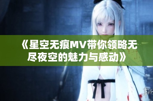 《星空无痕MV带你领略无尽夜空的魅力与感动》
