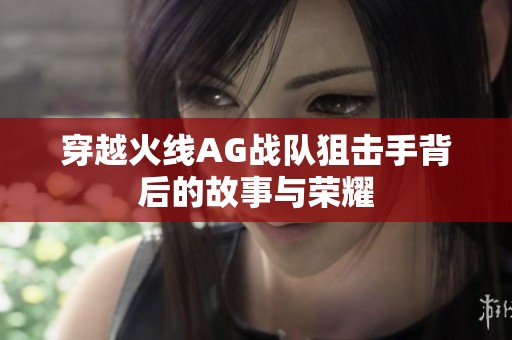 穿越火线AG战队狙击手背后的故事与荣耀