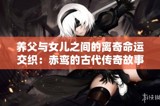 养父与女儿之间的离奇命运交织：赤鸾的古代传奇故事