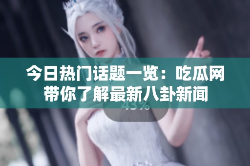 今日热门话题一览：吃瓜网带你了解最新八卦新闻