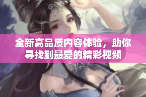 全新高品质内容体验，助你寻找到最爱的精彩视频