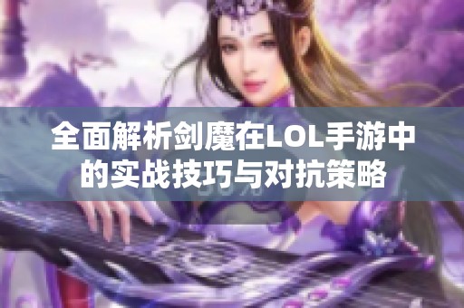 全面解析剑魔在LOL手游中的实战技巧与对抗策略