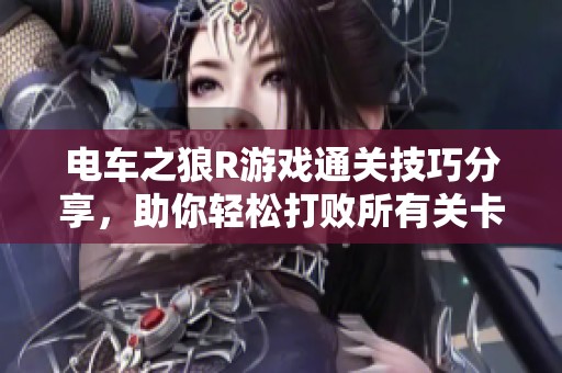 电车之狼R游戏通关技巧分享，助你轻松打败所有关卡攻略