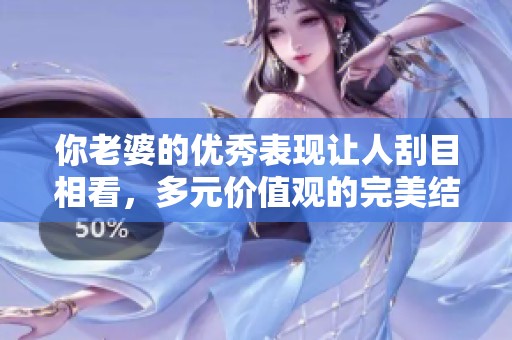 你老婆的优秀表现让人刮目相看，多元价值观的完美结合