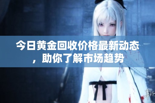 今日黄金回收价格最新动态，助你了解市场趋势