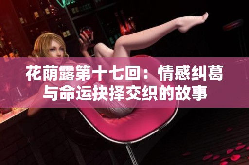 花荫露第十七回：情感纠葛与命运抉择交织的故事