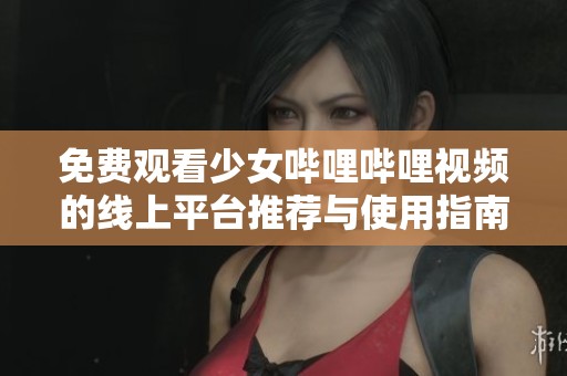 免费观看少女哔哩哔哩视频的线上平台推荐与使用指南
