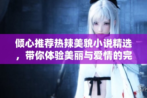 倾心推荐热辣美貌小说精选，带你体验美丽与爱情的完美交融