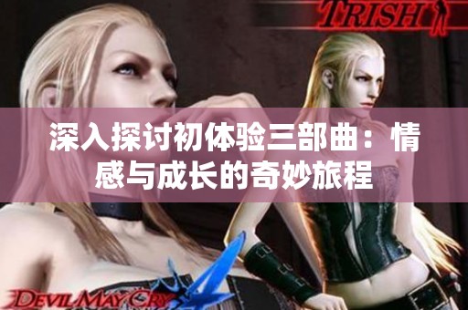 深入探讨初体验三部曲：情感与成长的奇妙旅程