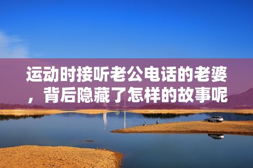 运动时接听老公电话的老婆，背后隐藏了怎样的故事呢