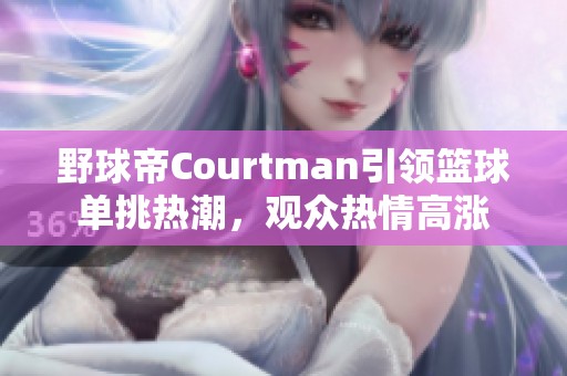 野球帝Courtman引领篮球单挑热潮，观众热情高涨