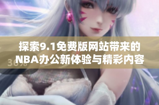 探索9.1免费版网站带来的NBA办公新体验与精彩内容