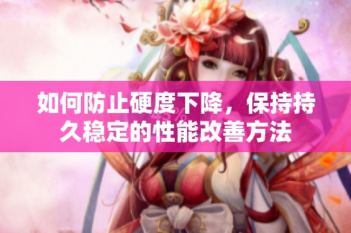 如何防止硬度下降，保持持久稳定的性能改善方法