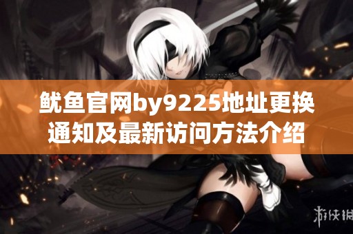 鱿鱼官网by9225地址更换通知及最新访问方法介绍