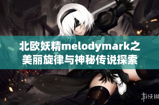 北欧妖精melodymark之美丽旋律与神秘传说探索