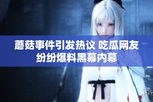 蘑菇事件引发热议 吃瓜网友纷纷爆料黑幕内幕