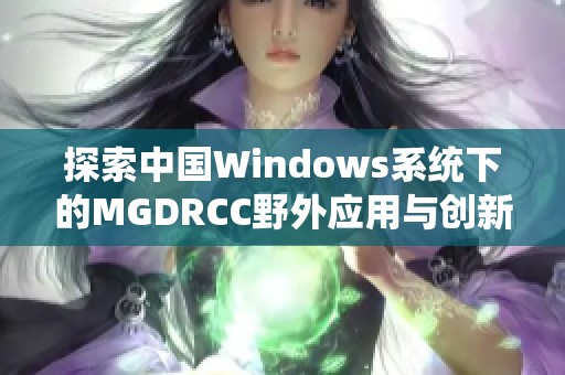 探索中国Windows系统下的MGDRCC野外应用与创新实践
