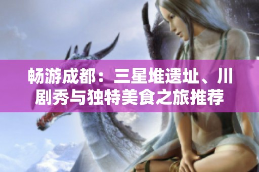 畅游成都：三星堆遗址、川剧秀与独特美食之旅推荐