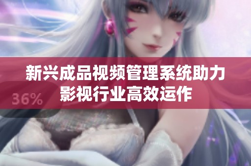 新兴成品视频管理系统助力影视行业高效运作