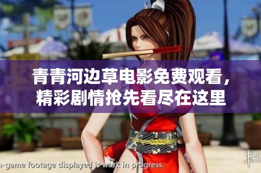 青青河边草电影免费观看，精彩剧情抢先看尽在这里