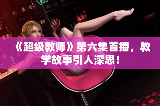 《超级教师》第六集首播，教学故事引人深思！