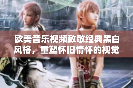 欧美音乐视频致敬经典黑白风格，重塑怀旧情怀的视觉体验