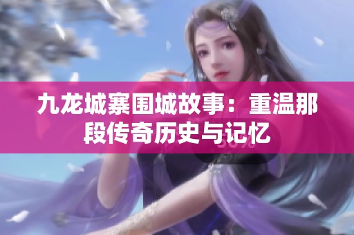 九龙城寨围城故事：重温那段传奇历史与记忆