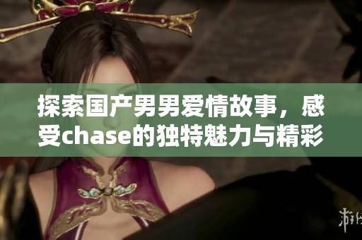 探索国产男男爱情故事，感受chase的独特魅力与精彩情节