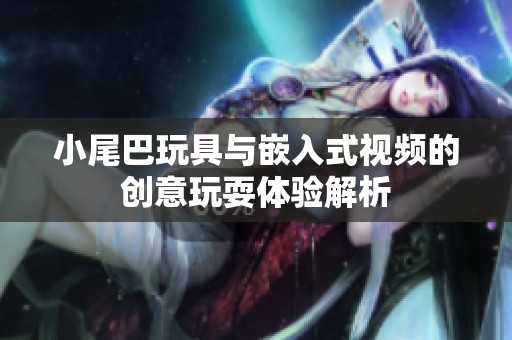 小尾巴玩具与嵌入式视频的创意玩耍体验解析