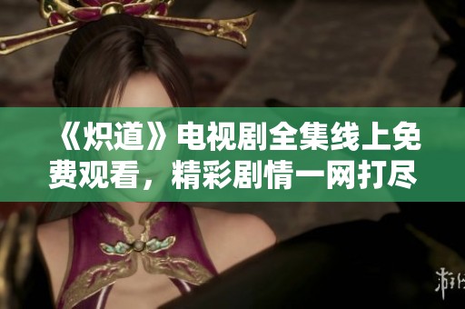 《炽道》电视剧全集线上免费观看，精彩剧情一网打尽
