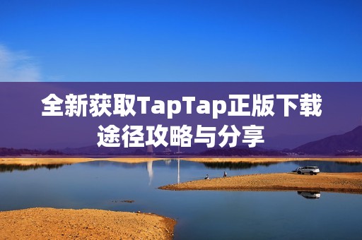 全新获取TapTap正版下载途径攻略与分享