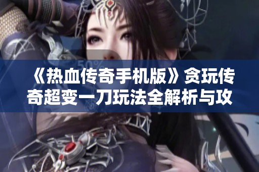 《热血传奇手机版》贪玩传奇超变一刀玩法全解析与攻略分享