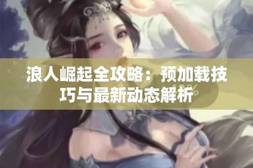 浪人崛起全攻略：预加载技巧与最新动态解析