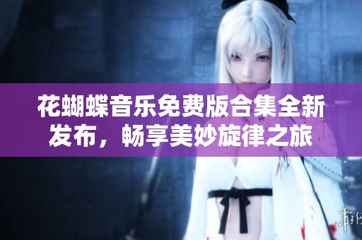 花蝴蝶音乐免费版合集全新发布，畅享美妙旋律之旅