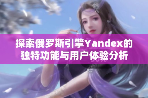 探索俄罗斯引擎Yandex的独特功能与用户体验分析