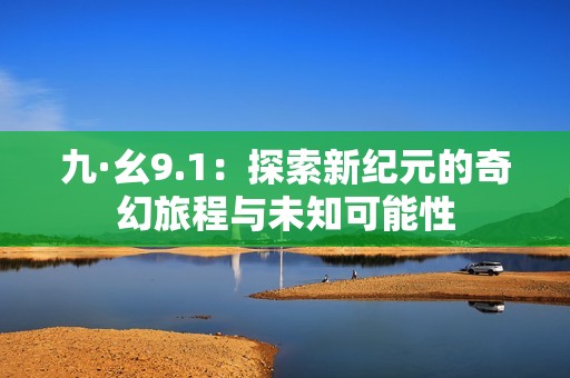 九·幺9.1：探索新纪元的奇幻旅程与未知可能性