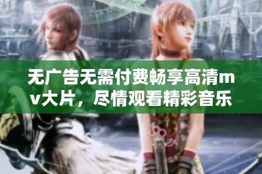 无广告无需付费畅享高清mv大片，尽情观看精彩音乐视频