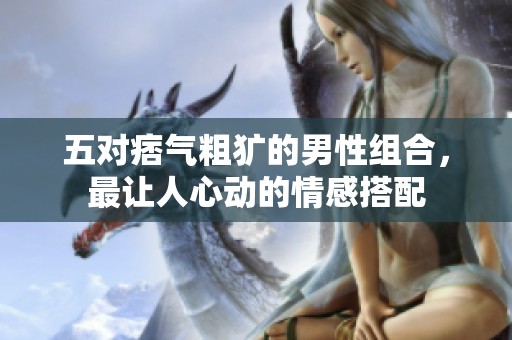 五对痞气粗犷的男性组合，最让人心动的情感搭配