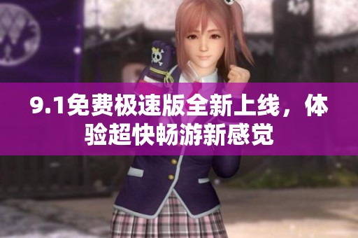 9.1免费极速版全新上线，体验超快畅游新感觉