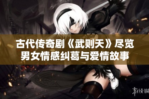 古代传奇剧《武则天》尽览男女情感纠葛与爱情故事