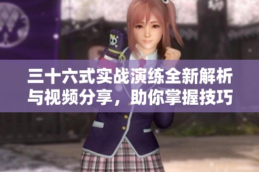 三十六式实战演练全新解析与视频分享，助你掌握技巧