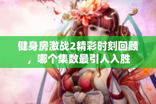 健身房激战2精彩时刻回顾，哪个集数最引人入胜