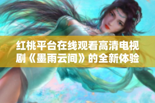 红桃平台在线观看高清电视剧《墨雨云间》的全新体验与剧情解析