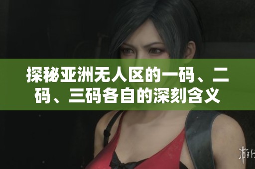 探秘亚洲无人区的一码、二码、三码各自的深刻含义