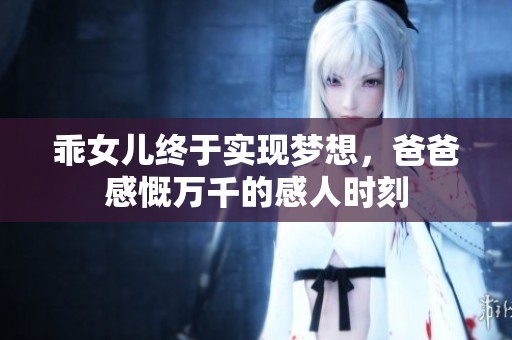 乖女儿终于实现梦想，爸爸感慨万千的感人时刻