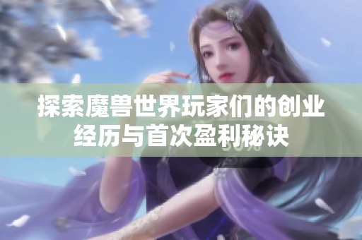 探索魔兽世界玩家们的创业经历与首次盈利秘诀