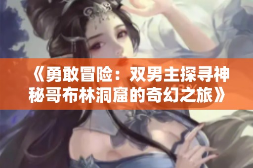 《勇敢冒险：双男主探寻神秘哥布林洞窟的奇幻之旅》