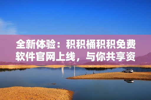 全新体验：积积桶积积免费软件官网上线，与你共享资源智慧